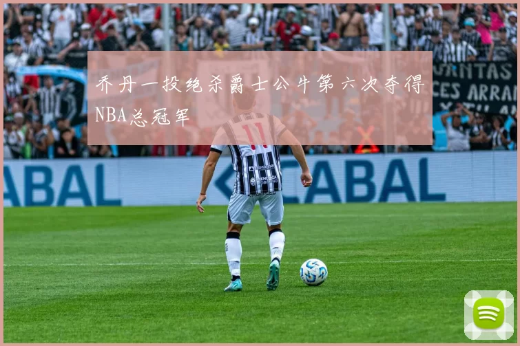 乔丹一投绝杀爵士公牛第六次夺得NBA总冠军