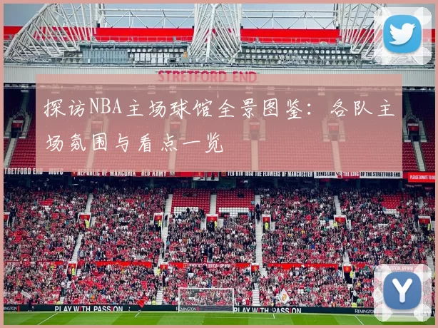 探访NBA主场球馆全景图鉴：各队主场氛围与看点一览