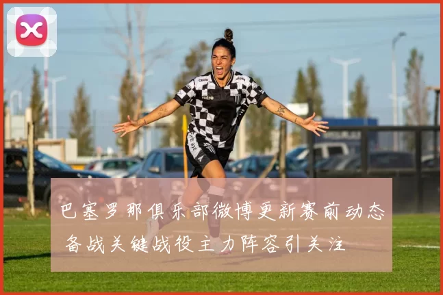 巴塞罗那俱乐部微博更新赛前动态 备战关键战役主力阵容引关注