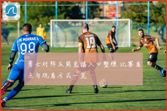 勇士对阵灰熊直播入口整理 比赛看点与观看方式一览