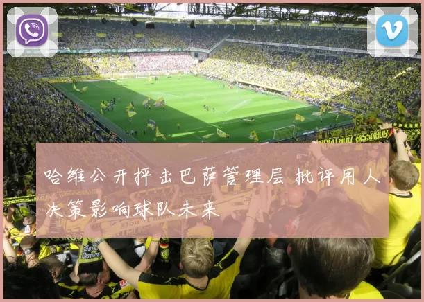 哈维公开抨击巴萨管理层 批评用人决策影响球队未来