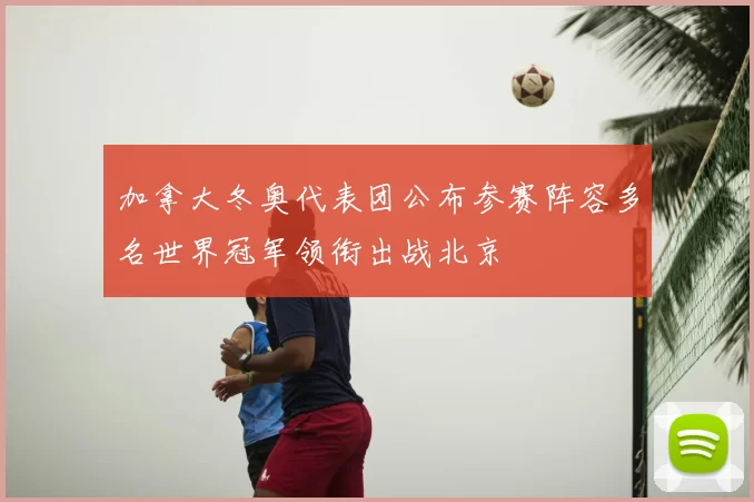 加拿大冬奥代表团公布参赛阵容多名世界冠军领衔出战北京