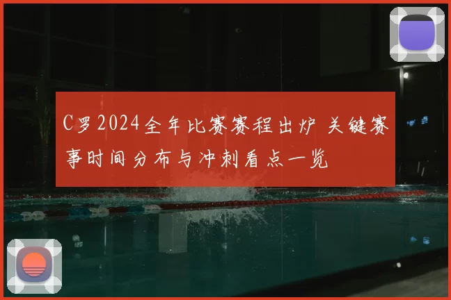 C罗2024全年比赛赛程出炉 关键赛事时间分布与冲刺看点一览