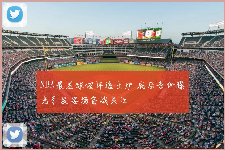 NBA最差球馆评选出炉 底层条件曝光引发客场备战关注