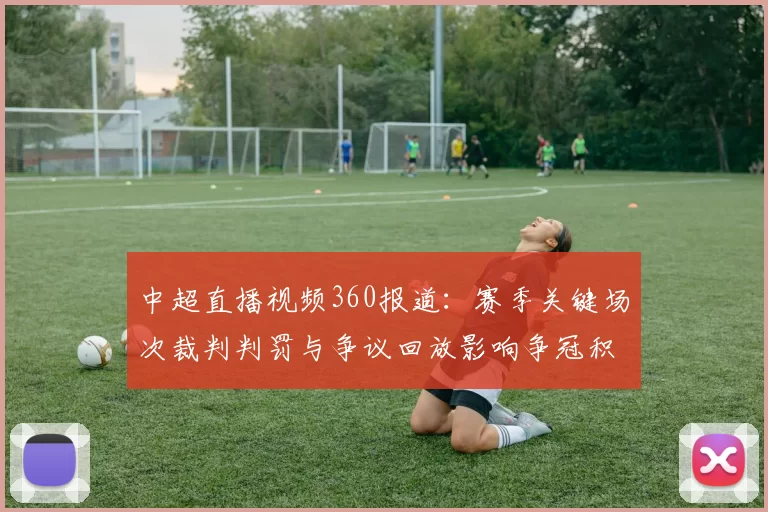 中超直播视频360报道：赛季关键场次裁判判罚与争议回放影响争冠积分走势
