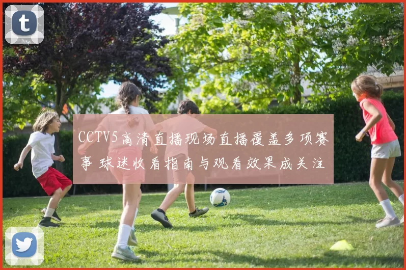 CCTV5高清直播现场直播覆盖多项赛事 球迷收看指南与观看效果成关注焦点