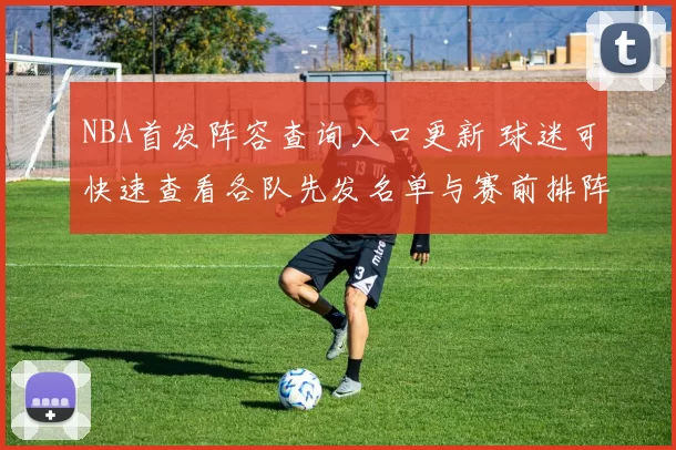 NBA首发阵容查询入口更新 球迷可快速查看各队先发名单与赛前排阵