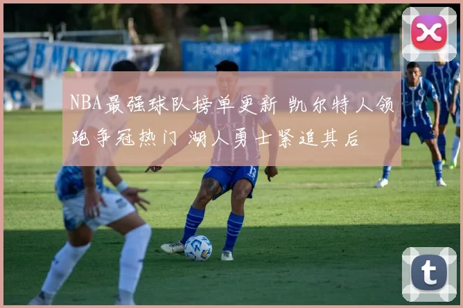 NBA最强球队榜单更新 凯尔特人领跑争冠热门 湖人勇士紧追其后