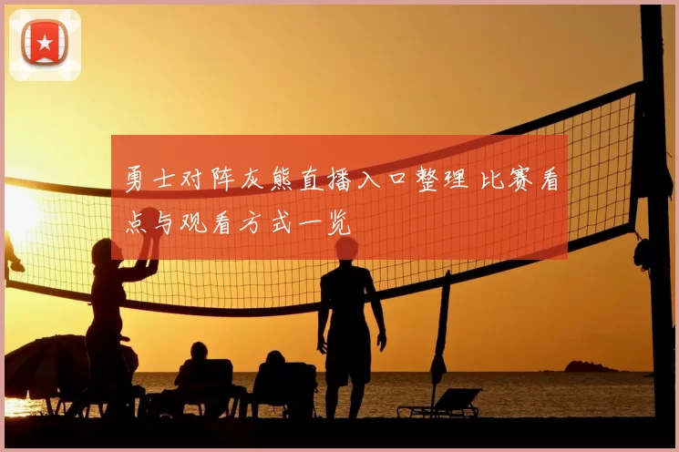 勇士对阵灰熊直播入口整理 比赛看点与观看方式一览