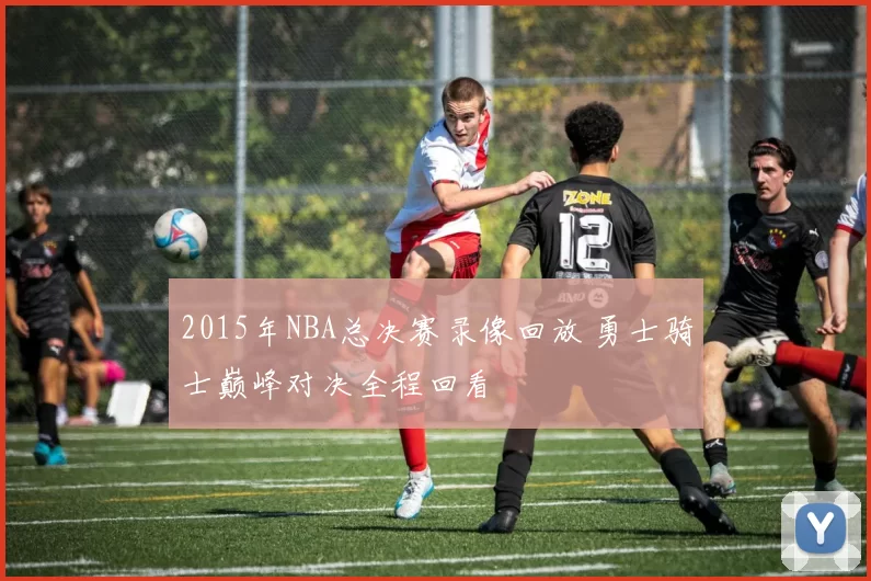 2015年NBA总决赛录像回放 勇士骑士巅峰对决全程回看