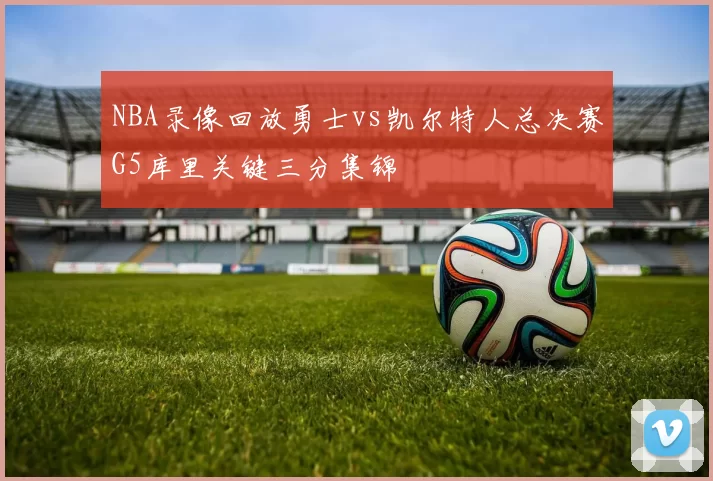 NBA录像回放勇士vs凯尔特人总决赛G5库里关键三分集锦