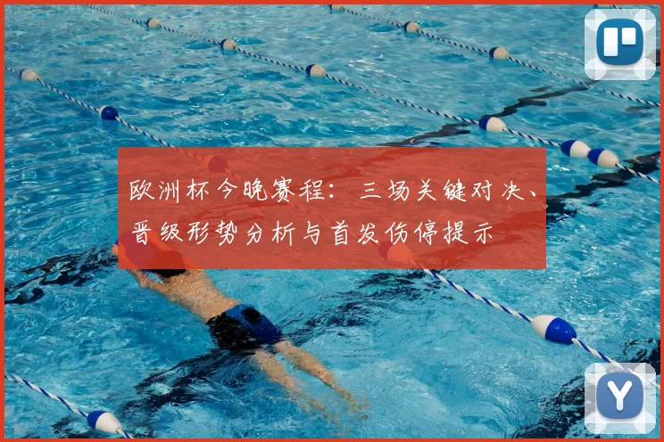 欧洲杯今晚赛程:三场关键对决、晋级形势分析与首发伤停提示