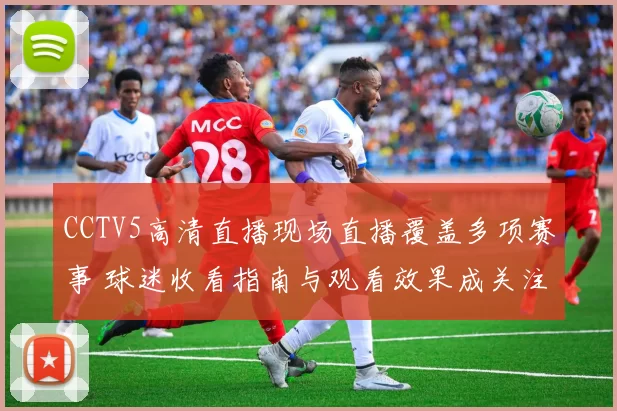 CCTV5高清直播现场直播覆盖多项赛事 球迷收看指南与观看效果成关注焦点