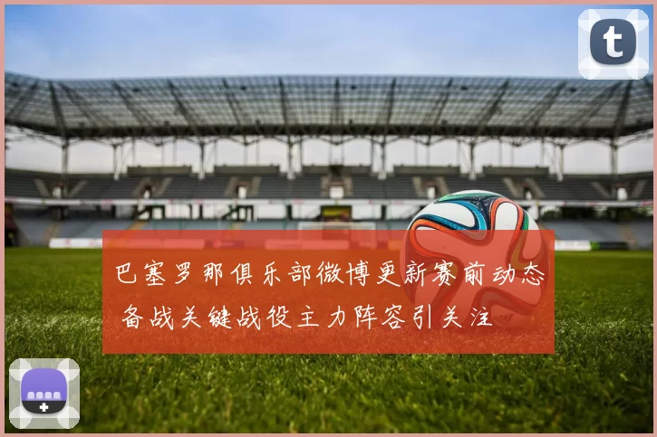巴塞罗那俱乐部微博更新赛前动态 备战关键战役主力阵容引关注