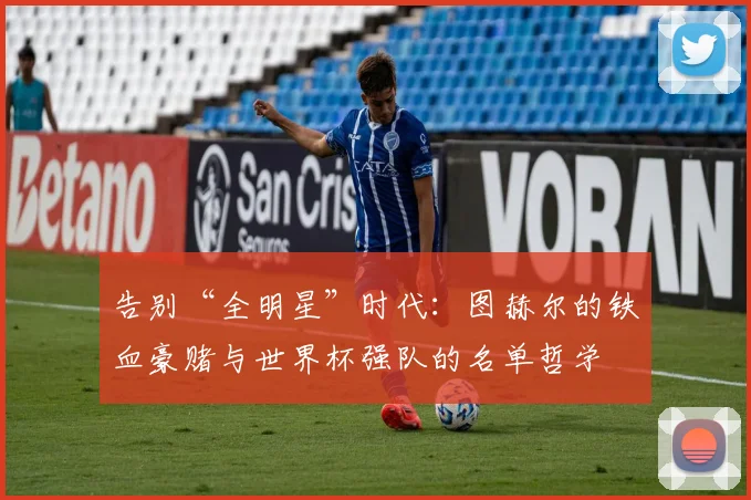 告别“全明星”时代：图赫尔的铁血豪赌与世界杯强队的名单哲学