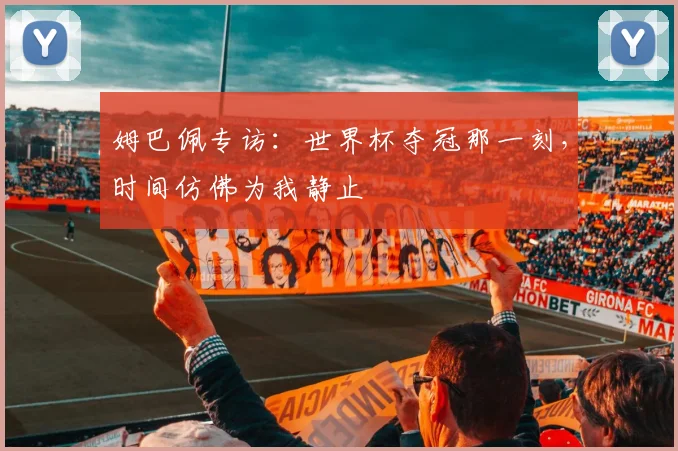 姆巴佩专访：世界杯夺冠那一刻，时间仿佛为我静止