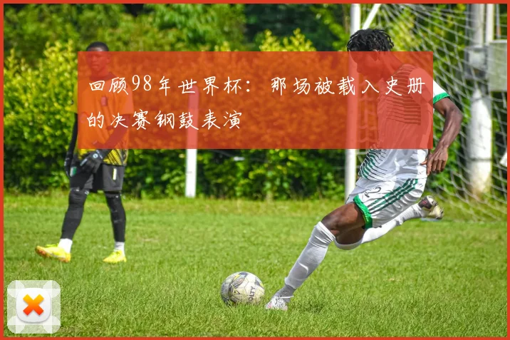 回顾98年世界杯：那场被载入史册的决赛钢鼓表演