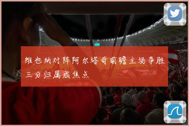维也纳对阵阿尔塔奇前瞻主场争胜三分归属成焦点