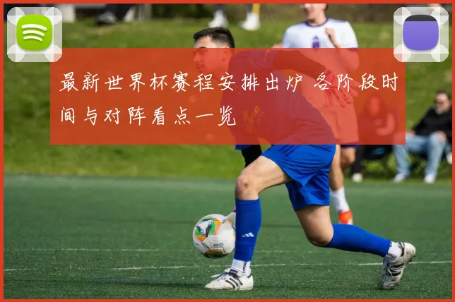 最新世界杯赛程安排出炉 各阶段时间与对阵看点一览
