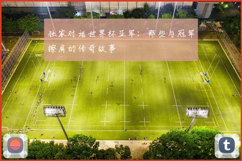 独家对话世界杯亚军：那些与冠军擦肩的传奇故事