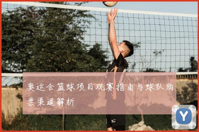 奥运会篮球项目观赛指南与球队购票渠道解析