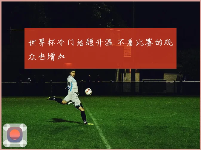 世界杯冷门话题升温 不看比赛的观众也增加