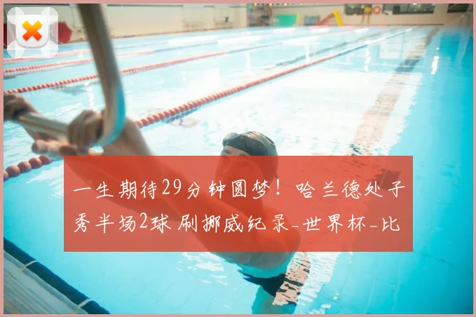 一生期待29分钟圆梦！哈兰德处子秀半场2球 刷挪威纪录_世界杯_比赛_舞台