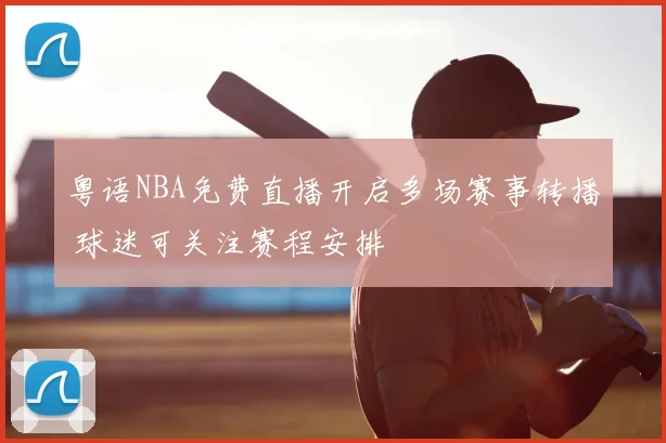 粤语NBA免费直播开启多场赛事转播 球迷可关注赛程安排
