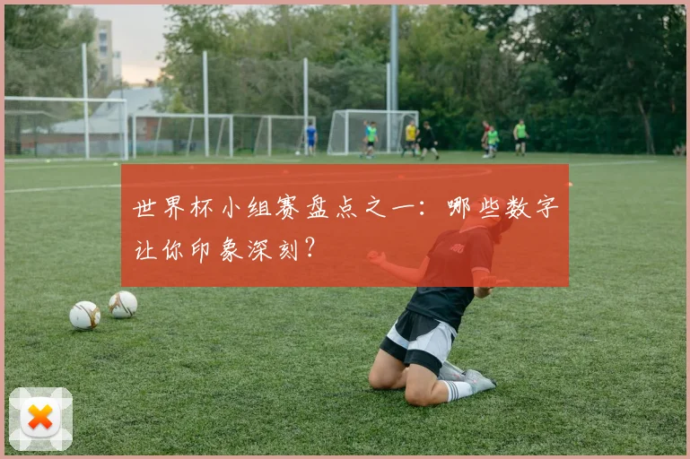 世界杯小组赛盘点之一：哪些数字让你印象深刻？