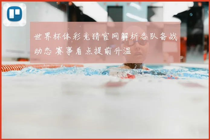 世界杯体彩竞猜官网解析各队备战动态 赛事看点提前升温