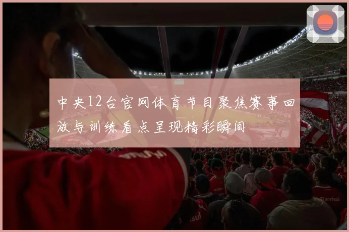 中央12台官网体育节目聚焦赛事回放与训练看点呈现精彩瞬间