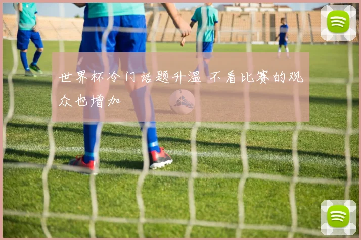 世界杯冷门话题升温 不看比赛的观众也增加