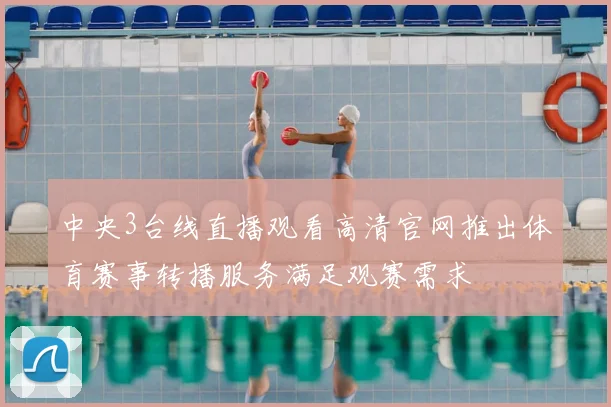 中央3台线直播观看高清官网推出体育赛事转播服务满足观赛需求
