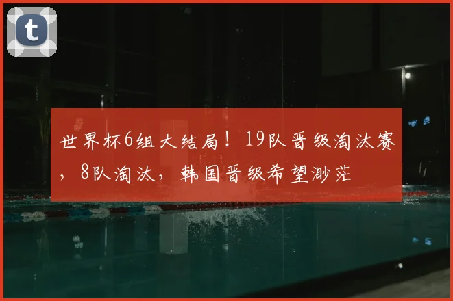 世界杯6组大结局！19队晋级淘汰赛，8队淘汰，韩国晋级希望渺茫