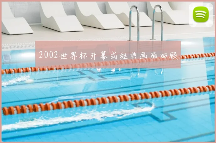 2002世界杯开幕式经典画面回顾