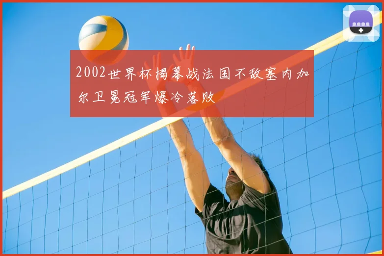 2002世界杯揭幕战法国不敌塞内加尔卫冕冠军爆冷落败
