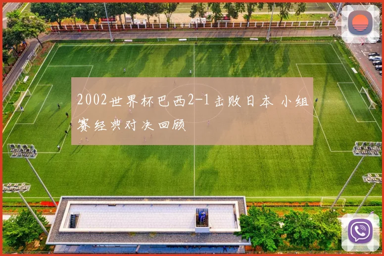 2002世界杯巴西2-1击败日本 小组赛经典对决回顾
