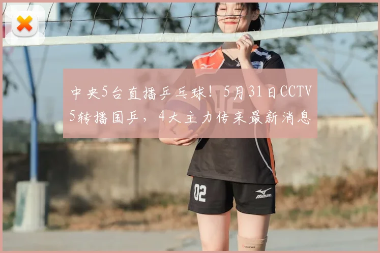 中央5台直播乒乓球!5月31日CCTV5转播国乒,4大主力传来最新消息