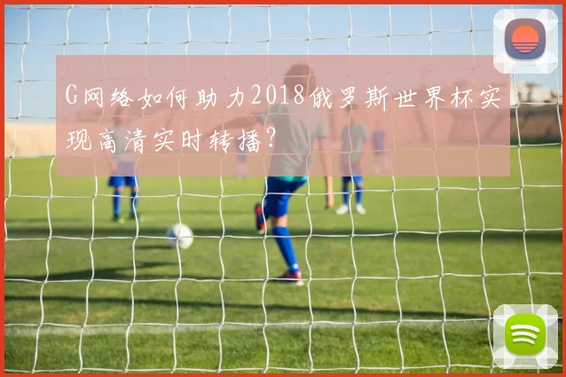 G网络如何助力2018俄罗斯世界杯实现高清实时转播？