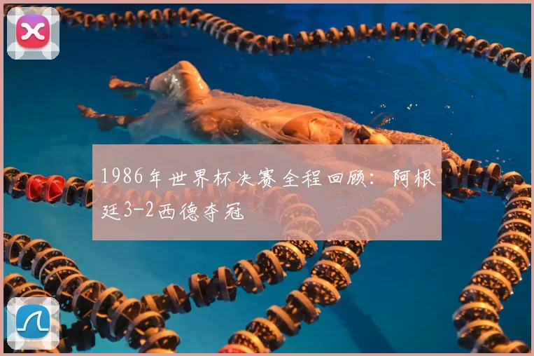 1986年世界杯决赛全程回顾:阿根廷3-2西德夺冠