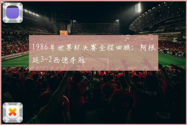 1986年世界杯决赛全程回顾：阿根廷3-2西德夺冠