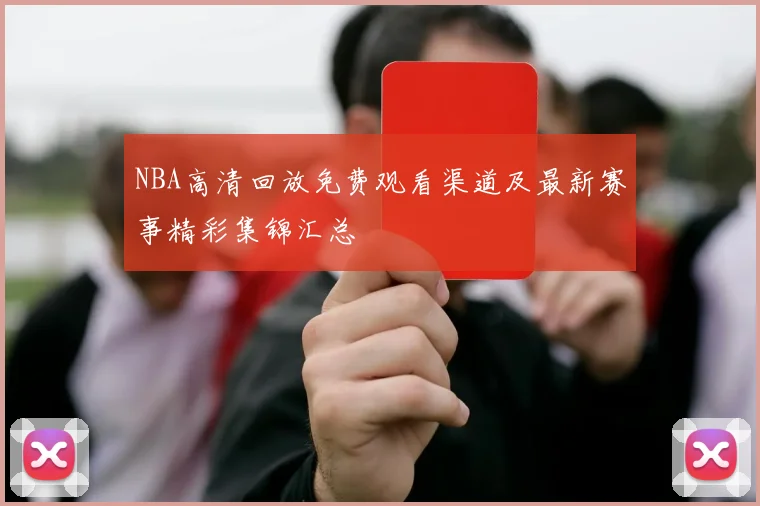 NBA高清回放免费观看渠道及最新赛事精彩集锦汇总