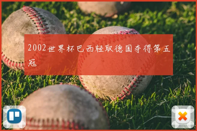 2002世界杯巴西轻取德国夺得第五冠