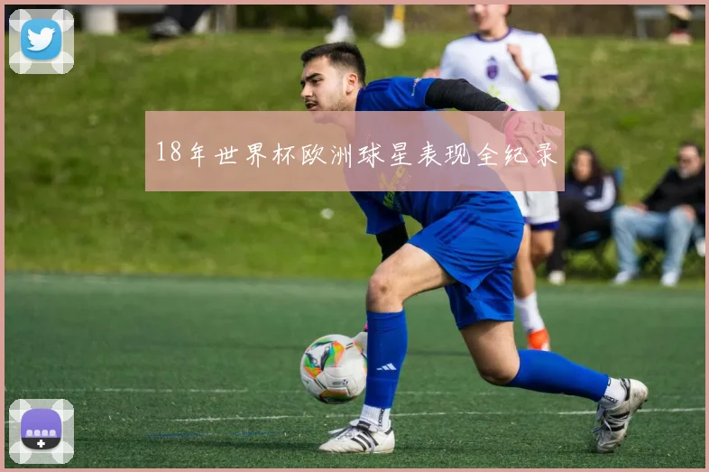 18年世界杯欧洲球星表现全纪录