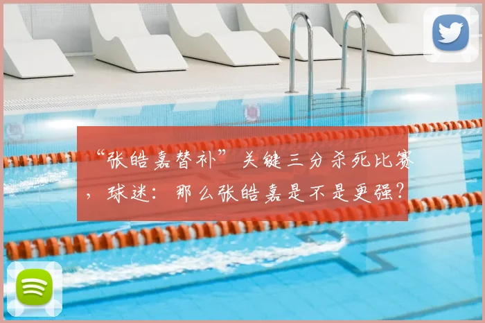 “张皓嘉替补”关键三分杀死比赛,球迷:那么张皓嘉是不是更强?