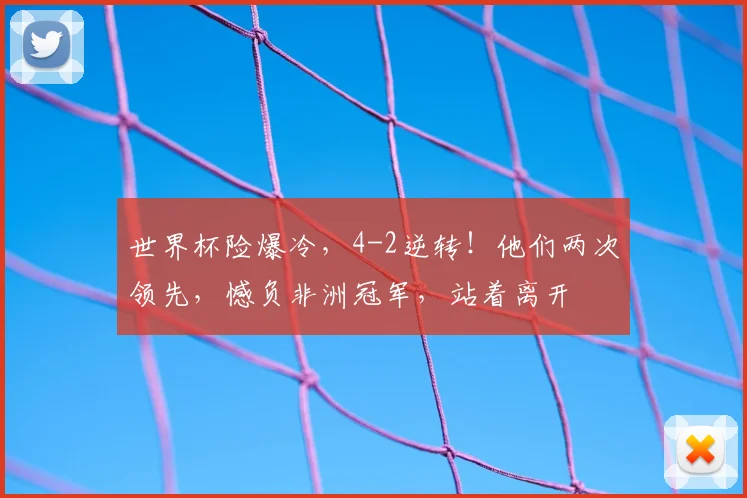 世界杯险爆冷，4-2逆转！他们两次领先，憾负非洲冠军，站着离开
