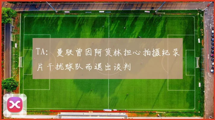 TA：曼联曾因阿莫林担心拍摄纪录片干扰球队而退出谈判