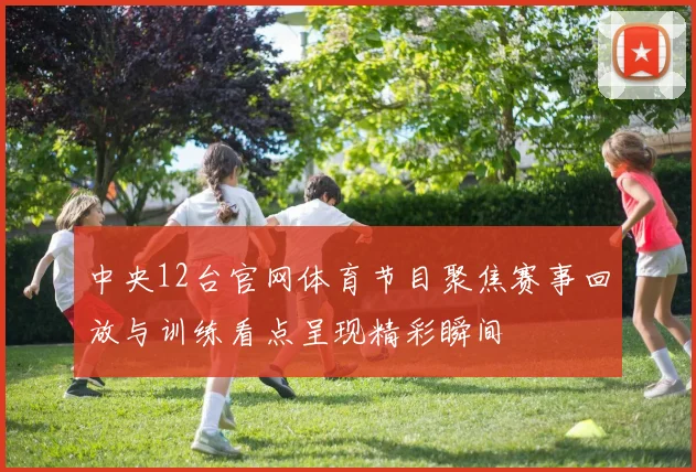 中央12台官网体育节目聚焦赛事回放与训练看点呈现精彩瞬间