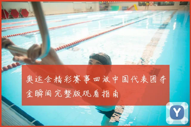 奥运会精彩赛事回放中国代表团夺金瞬间完整版观看指南