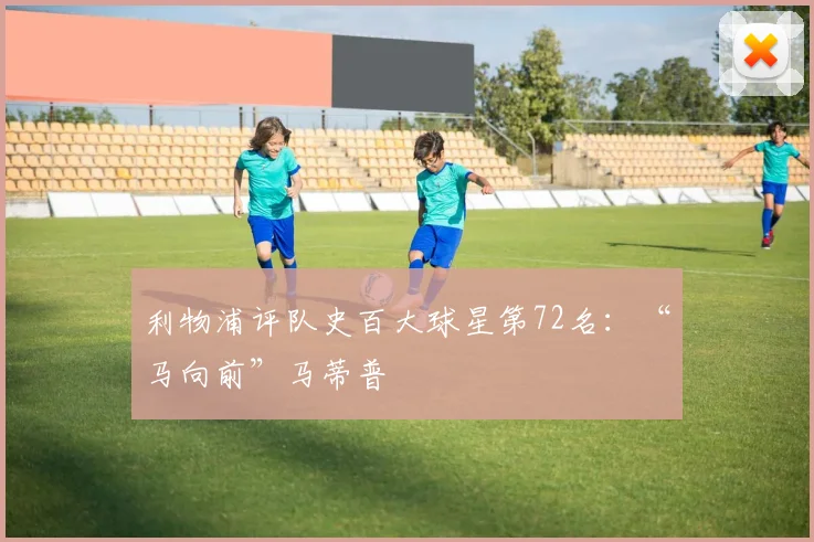 利物浦评队史百大球星第72名：“马向前”马蒂普